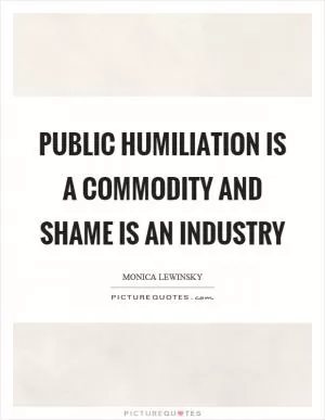 Public humiliation is a commodity and shame is an industry Picture Quote #1