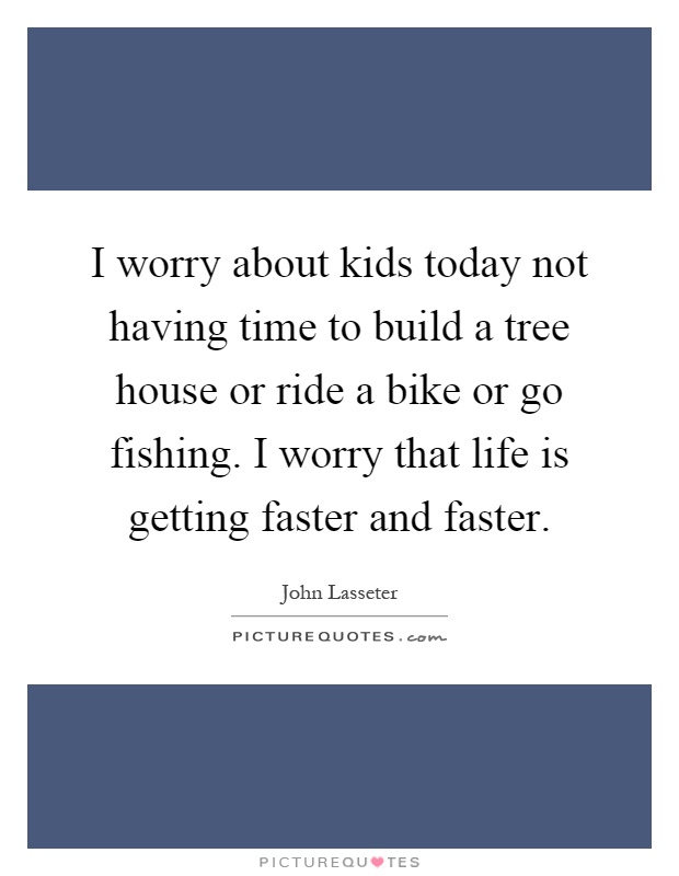 I worry about kids today not having time to build a tree house or ride a bike or go fishing. I worry that life is getting faster and faster Picture Quote #1