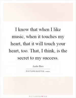 I know that when I like music, when it touches my heart, that it will touch your heart, too. That, I think, is the secret to my success Picture Quote #1