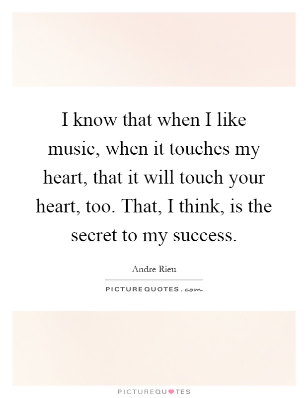 I know that when I like music, when it touches my heart, that it will touch your heart, too. That, I think, is the secret to my success Picture Quote #1