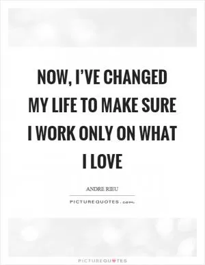 Now, I’ve changed my life to make sure I work only on what I love Picture Quote #1