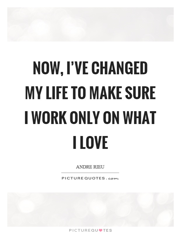 Now, I've changed my life to make sure I work only on what I love Picture Quote #1