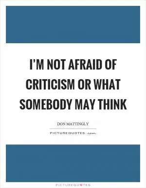 I’m not afraid of criticism or what somebody may think Picture Quote #1