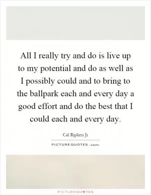 All I really try and do is live up to my potential and do as well as I possibly could and to bring to the ballpark each and every day a good effort and do the best that I could each and every day Picture Quote #1