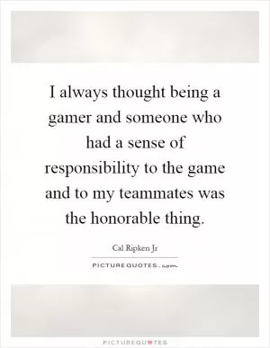 I always thought being a gamer and someone who had a sense of responsibility to the game and to my teammates was the honorable thing Picture Quote #1