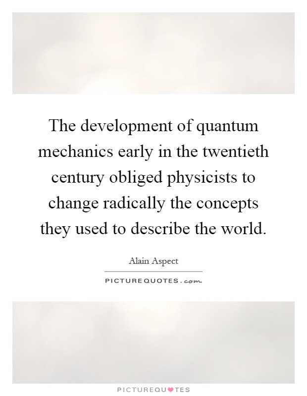 The development of quantum mechanics early in the twentieth century obliged physicists to change radically the concepts they used to describe the world Picture Quote #1