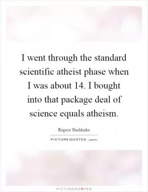I went through the standard scientific atheist phase when I was about 14. I bought into that package deal of science equals atheism Picture Quote #1