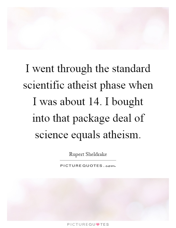 I went through the standard scientific atheist phase when I was about 14. I bought into that package deal of science equals atheism Picture Quote #1