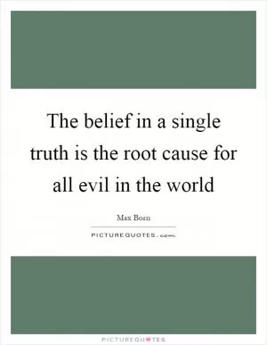 The belief in a single truth is the root cause for all evil in the world Picture Quote #1