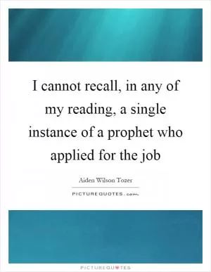 I cannot recall, in any of my reading, a single instance of a prophet who applied for the job Picture Quote #1