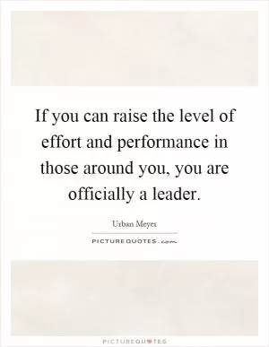 If you can raise the level of effort and performance in those around you, you are officially a leader Picture Quote #1