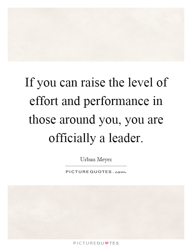 If you can raise the level of effort and performance in those around you, you are officially a leader Picture Quote #1