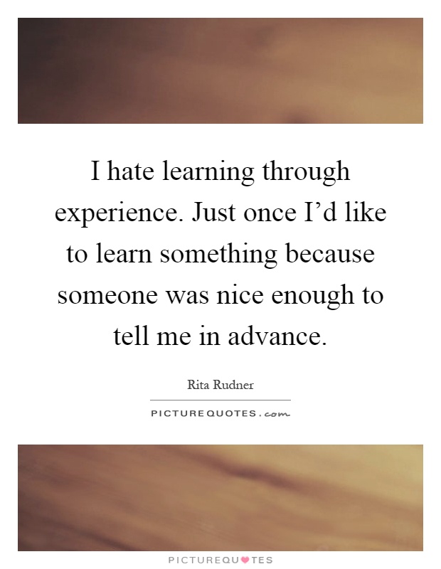 I hate learning through experience. Just once I'd like to learn something because someone was nice enough to tell me in advance Picture Quote #1