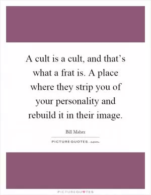 A cult is a cult, and that’s what a frat is. A place where they strip you of your personality and rebuild it in their image Picture Quote #1
