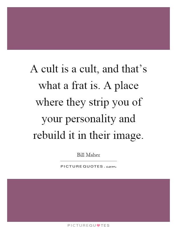 A cult is a cult, and that's what a frat is. A place where they strip you of your personality and rebuild it in their image Picture Quote #1