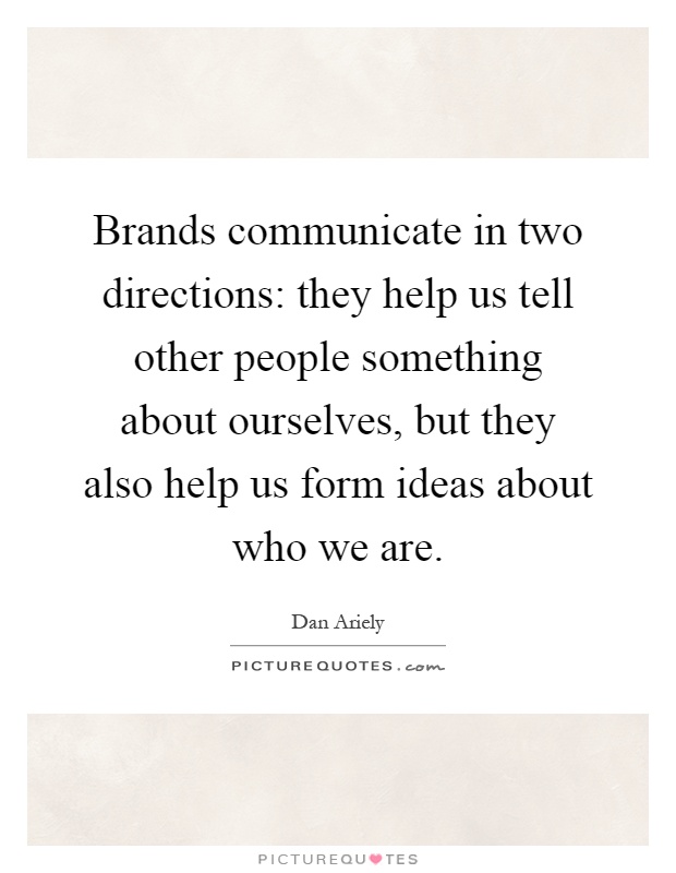 Brands communicate in two directions: they help us tell other people something about ourselves, but they also help us form ideas about who we are Picture Quote #1