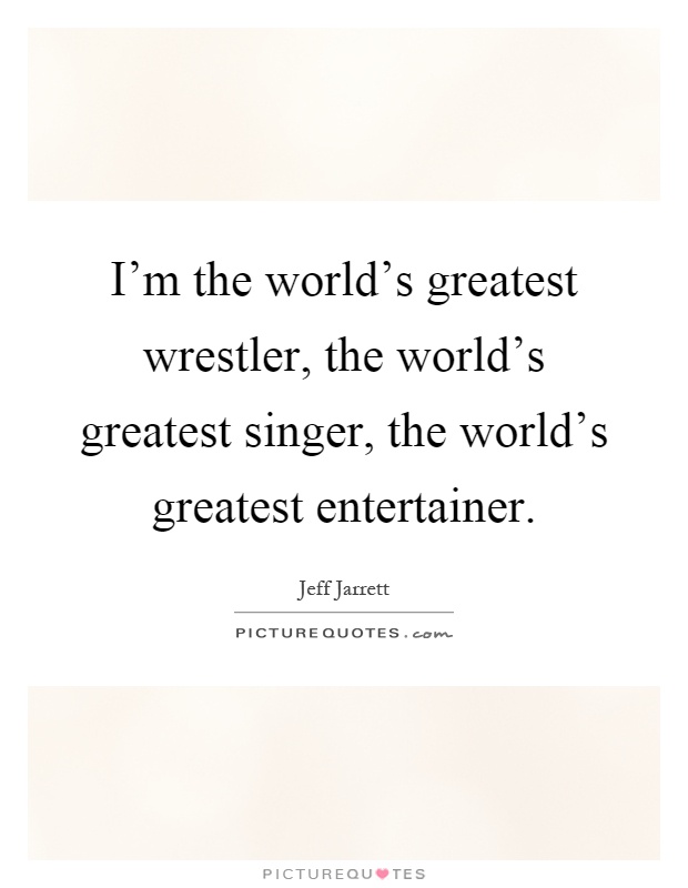 I'm the world's greatest wrestler, the world's greatest singer, the world's greatest entertainer Picture Quote #1