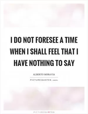 I do not foresee a time when I shall feel that I have nothing to say Picture Quote #1