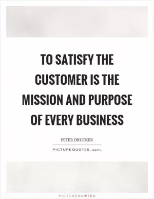 To satisfy the customer is the mission and purpose of every business Picture Quote #1