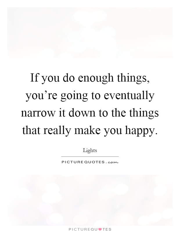 If you do enough things, you're going to eventually narrow it down to the things that really make you happy Picture Quote #1