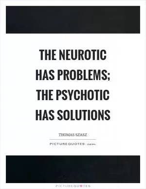 The neurotic has problems; the psychotic has solutions Picture Quote #1