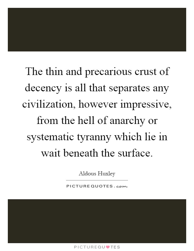 The thin and precarious crust of decency is all that separates any civilization, however impressive, from the hell of anarchy or systematic tyranny which lie in wait beneath the surface Picture Quote #1