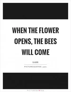 When the flower opens, the bees will come Picture Quote #1