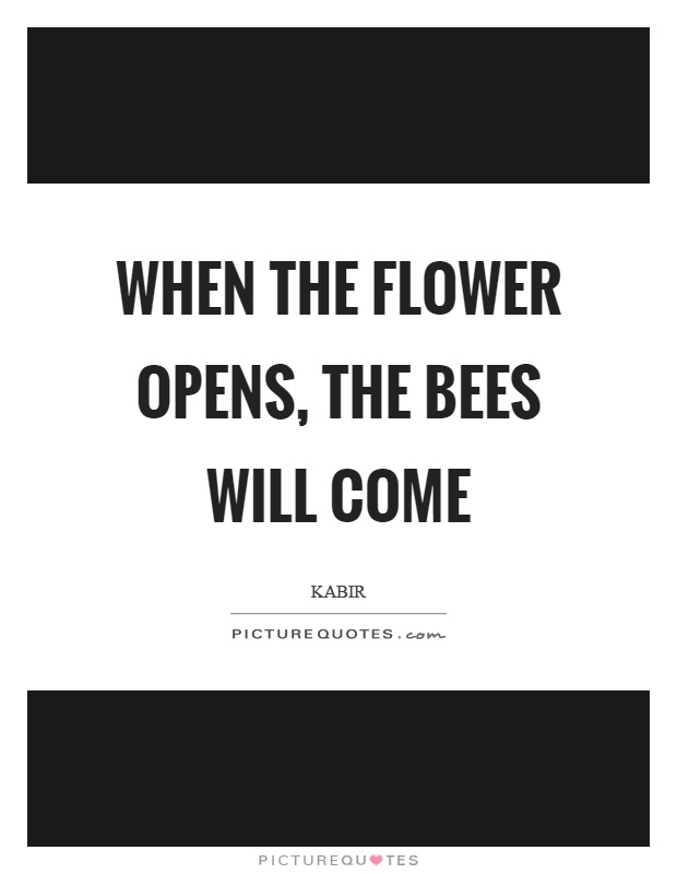When the flower opens, the bees will come Picture Quote #1