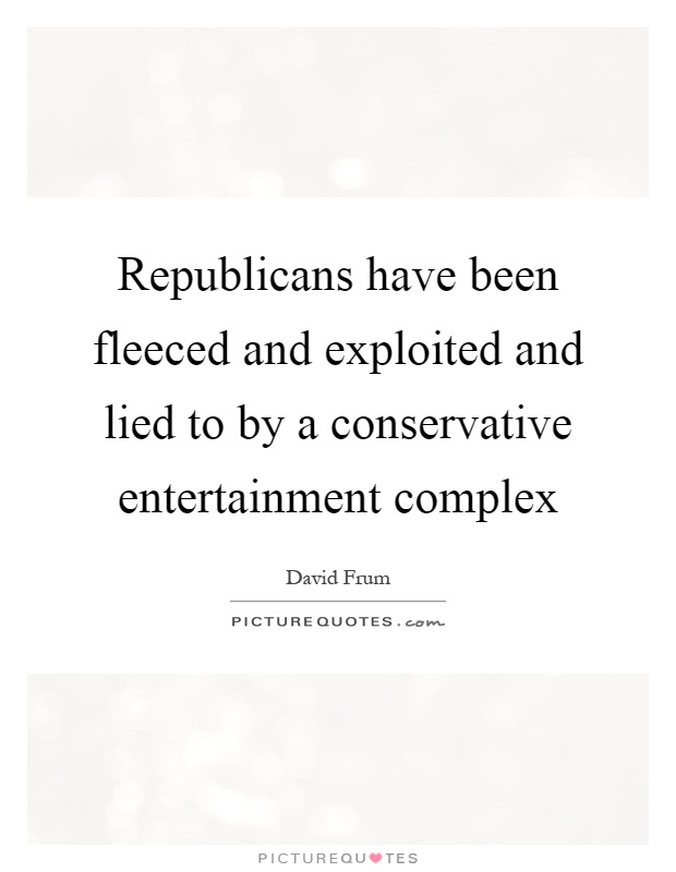 Republicans have been fleeced and exploited and lied to by a conservative entertainment complex Picture Quote #1