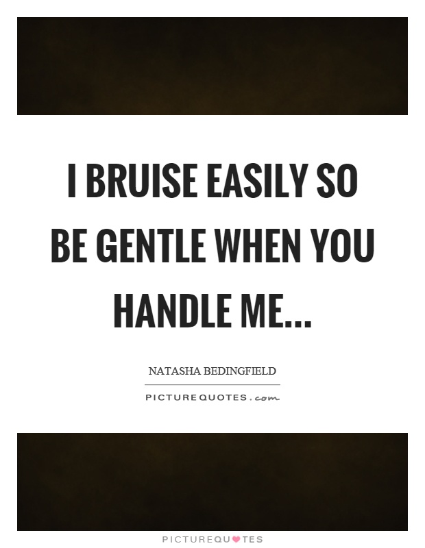I bruise easily so be gentle when you handle me Picture Quote #1