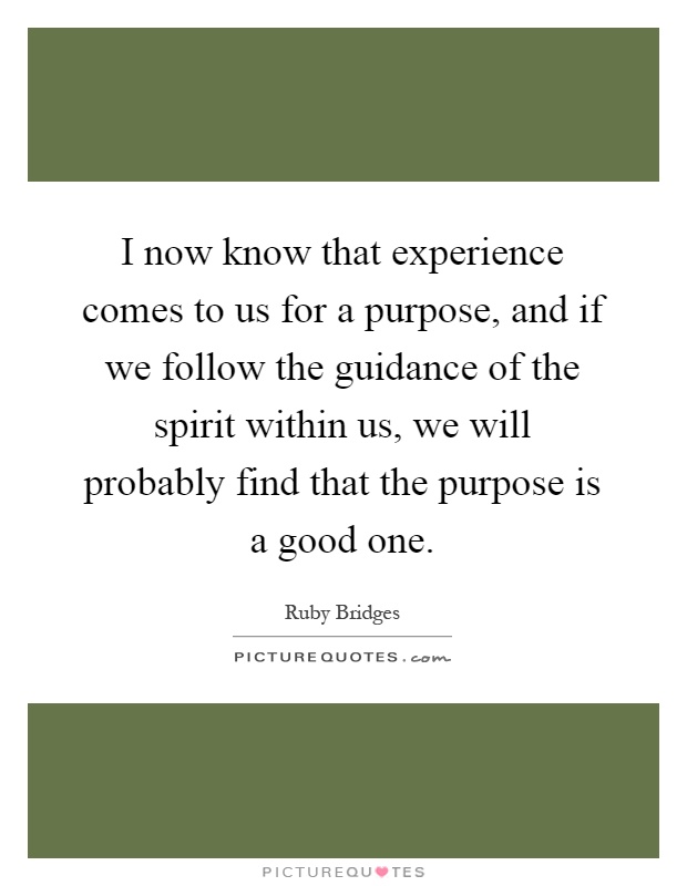 I now know that experience comes to us for a purpose, and if we follow the guidance of the spirit within us, we will probably find that the purpose is a good one Picture Quote #1
