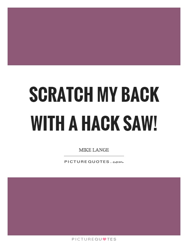 Scratch my back with a hack saw! Picture Quote #1