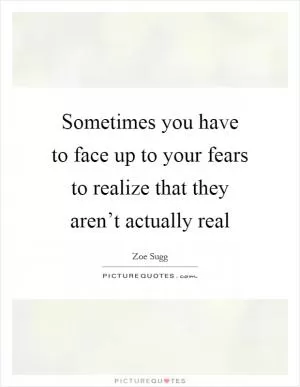 Sometimes you have to face up to your fears to realize that they aren’t actually real Picture Quote #1