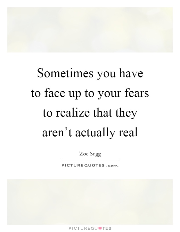 Sometimes you have to face up to your fears to realize that they aren't actually real Picture Quote #1