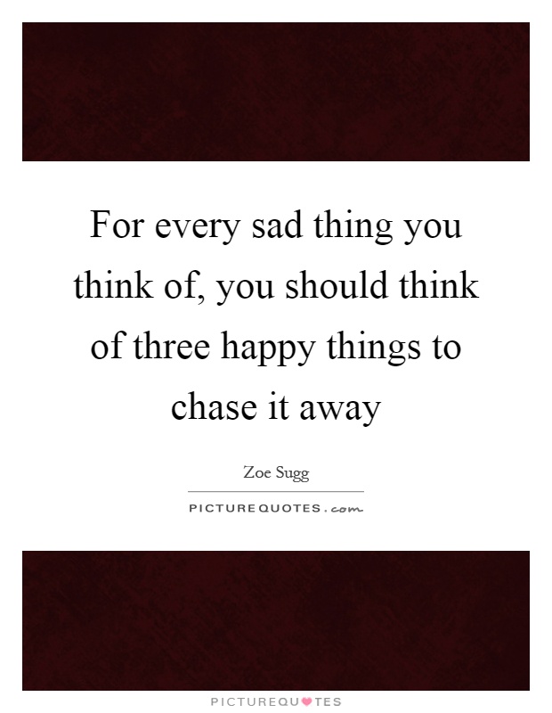 For every sad thing you think of, you should think of three happy things to chase it away Picture Quote #1