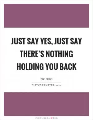 Just say yes, just say there’s nothing holding you back Picture Quote #1