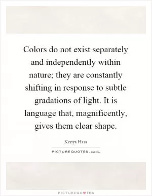 Colors do not exist separately and independently within nature; they are constantly shifting in response to subtle gradations of light. It is language that, magnificently, gives them clear shape Picture Quote #1