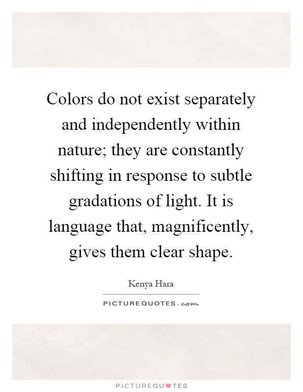 Colors do not exist separately and independently within nature; they are constantly shifting in response to subtle gradations of light. It is language that, magnificently, gives them clear shape Picture Quote #1