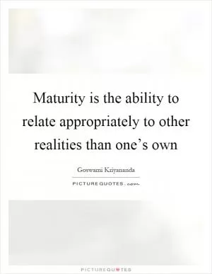 Maturity is the ability to relate appropriately to other realities than one’s own Picture Quote #1