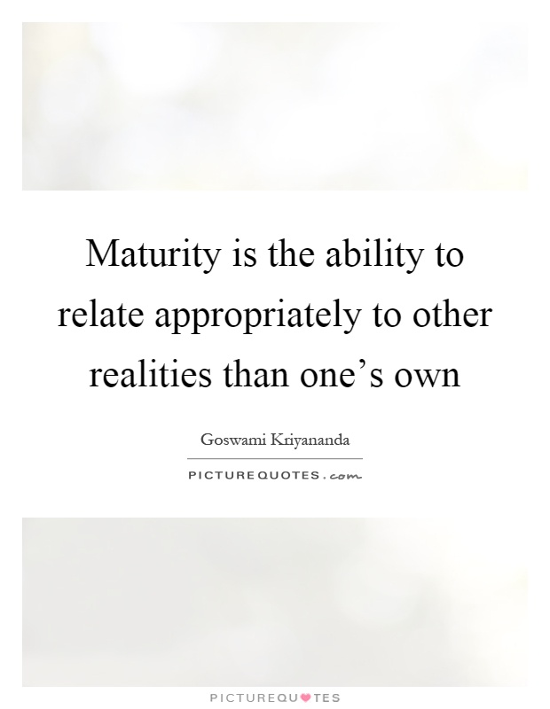 Maturity is the ability to relate appropriately to other realities than one's own Picture Quote #1