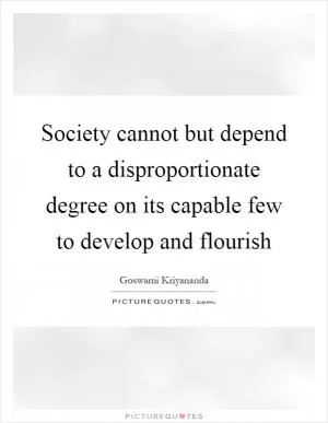Society cannot but depend to a disproportionate degree on its capable few to develop and flourish Picture Quote #1