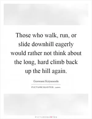Those who walk, run, or slide downhill eagerly would rather not think about the long, hard climb back up the hill again Picture Quote #1