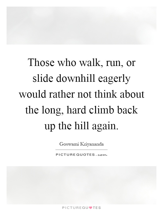 Those who walk, run, or slide downhill eagerly would rather not think about the long, hard climb back up the hill again Picture Quote #1
