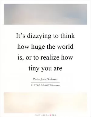 It’s dizzying to think how huge the world is, or to realize how tiny you are Picture Quote #1
