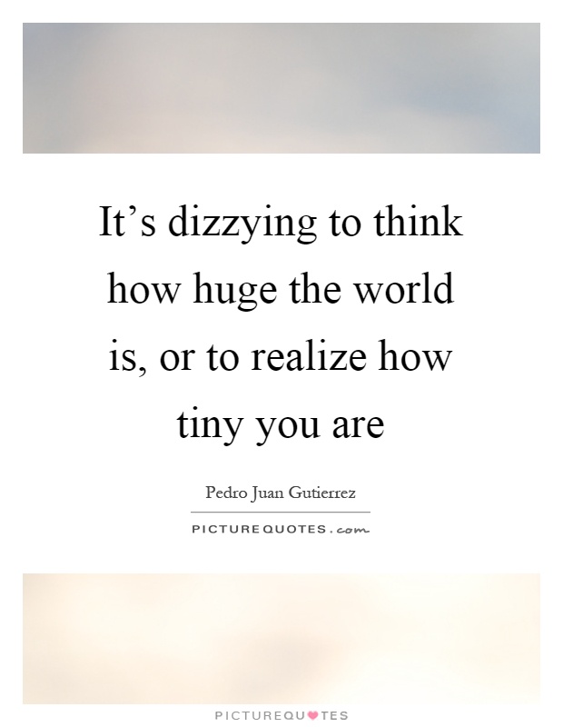 It's dizzying to think how huge the world is, or to realize how tiny you are Picture Quote #1