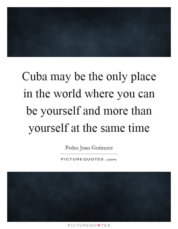 Cuba may be the only place in the world where you can be yourself and more than yourself at the same time Picture Quote #1