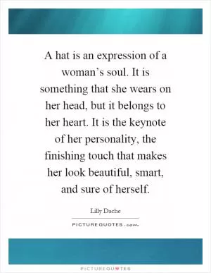 A hat is an expression of a woman’s soul. It is something that she wears on her head, but it belongs to her heart. It is the keynote of her personality, the finishing touch that makes her look beautiful, smart, and sure of herself Picture Quote #1