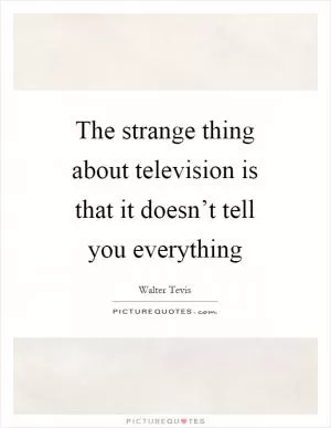 The strange thing about television is that it doesn’t tell you everything Picture Quote #1