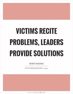 Victims recite problems, leaders provide solutions Picture Quote #1