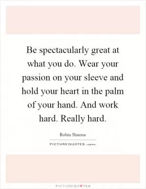 Be spectacularly great at what you do. Wear your passion on your sleeve and hold your heart in the palm of your hand. And work hard. Really hard Picture Quote #1